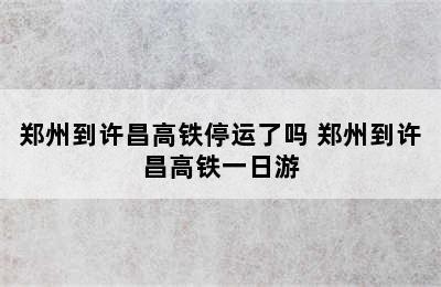 郑州到许昌高铁停运了吗 郑州到许昌高铁一日游